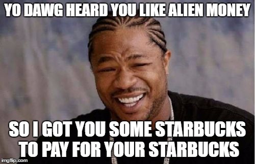 Yo Dawg Heard You Meme | YO DAWG HEARD YOU LIKE ALIEN MONEY SO I GOT YOU SOME STARBUCKS TO PAY FOR YOUR STARBUCKS | image tagged in memes,yo dawg heard you | made w/ Imgflip meme maker