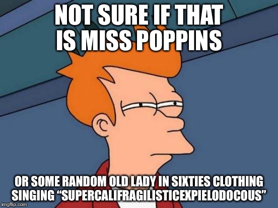 Futurama Fry | NOT SURE IF THAT IS MISS POPPINS; OR SOME RANDOM OLD LADY IN SIXTIES CLOTHING SINGING “SUPERCALIFRAGILISTICEXPIELODOCOUS” | image tagged in memes,futurama fry | made w/ Imgflip meme maker