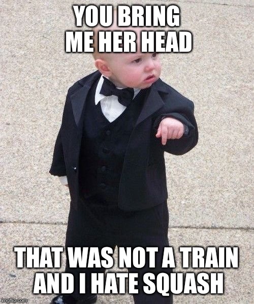 Baby Godfather | YOU BRING ME HER HEAD; THAT WAS NOT A TRAIN AND I HATE SQUASH | image tagged in memes,baby godfather | made w/ Imgflip meme maker