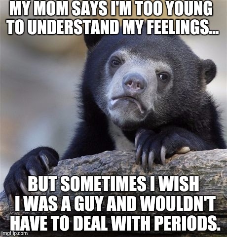 Just a 13 year-old trans boy who likes girls. #PleaseDontJudgeMe | MY MOM SAYS I'M TOO YOUNG TO UNDERSTAND MY FEELINGS... BUT SOMETIMES I WISH I WAS A GUY AND WOULDN'T HAVE TO DEAL WITH PERIODS. | image tagged in memes,confession bear,trans,funny,harambe,lgbt | made w/ Imgflip meme maker