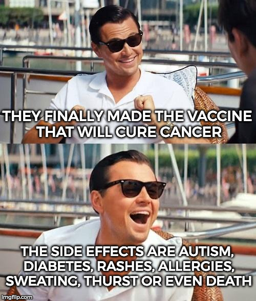 Every Single Medical Thing... | THEY FINALLY MADE THE VACCINE THAT WILL CURE CANCER; THE SIDE EFFECTS ARE AUTISM, DIABETES, RASHES, ALLERGIES, SWEATING, THURST OR EVEN DEATH | image tagged in memes,leonardo dicaprio wolf of wall street | made w/ Imgflip meme maker