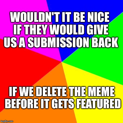 Blank Colored Background | WOULDN'T IT BE NICE IF THEY WOULD GIVE US A SUBMISSION BACK; IF WE DELETE THE MEME BEFORE IT GETS FEATURED | image tagged in memes,blank colored background | made w/ Imgflip meme maker