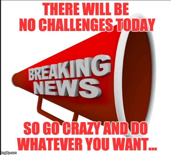 THERE WILL BE NO CHALLENGES TODAY; SO GO CRAZY AND DO WHATEVER YOU WANT... | image tagged in challenge nochallenge | made w/ Imgflip meme maker