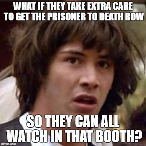 Conspiracy Keanu Meme | WHAT IF THEY TAKE EXTRA CARE TO GET THE PRISONER TO DEATH ROW SO THEY CAN ALL WATCH IN THAT BOOTH? | image tagged in memes,conspiracy keanu | made w/ Imgflip meme maker