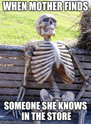 Waiting Skeleton Meme | WHEN MOTHER FINDS; SOMEONE SHE KNOWS IN THE STORE | image tagged in memes,waiting skeleton | made w/ Imgflip meme maker