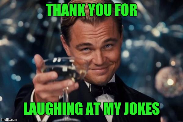 Leonardo Dicaprio Cheers Meme | THANK YOU FOR LAUGHING AT MY JOKES | image tagged in memes,leonardo dicaprio cheers | made w/ Imgflip meme maker