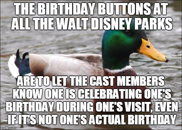 Good Advice mallard | THE BIRTHDAY BUTTONS AT ALL THE WALT DISNEY PARKS; ARE TO LET THE CAST MEMBERS KNOW ONE IS CELEBRATING ONE'S BIRTHDAY DURING ONE'S VISIT, EVEN IF IT'S NOT ONE'S ACTUAL BIRTHDAY | image tagged in good advice mallard | made w/ Imgflip meme maker