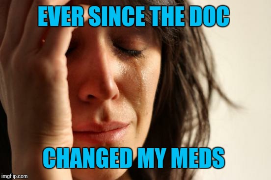 First World Problems Meme | EVER SINCE THE DOC CHANGED MY MEDS | image tagged in memes,first world problems | made w/ Imgflip meme maker