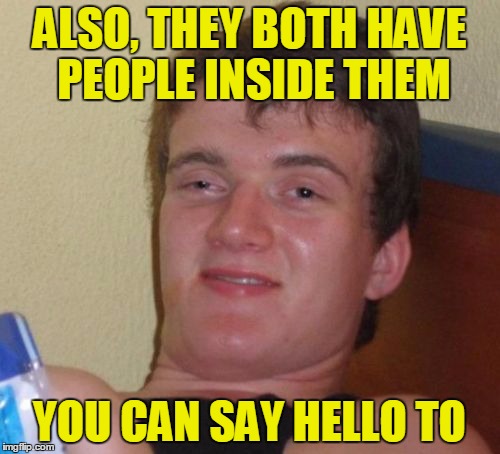 10 Guy Meme | ALSO, THEY BOTH HAVE PEOPLE INSIDE THEM YOU CAN SAY HELLO TO | image tagged in memes,10 guy | made w/ Imgflip meme maker