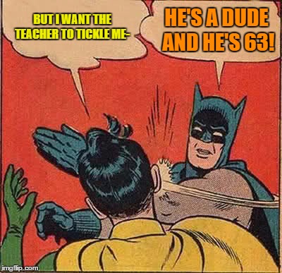 Batman Slapping Robin Meme | BUT I WANT THE TEACHER TO TICKLE ME- HE'S A DUDE AND HE'S 63! | image tagged in memes,batman slapping robin | made w/ Imgflip meme maker