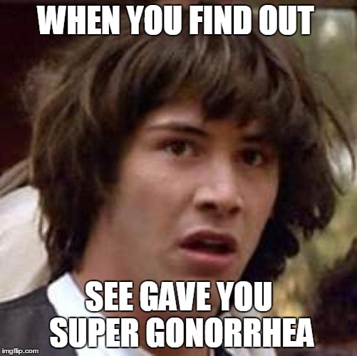 Conspiracy Keanu Meme | WHEN YOU FIND OUT; SEE GAVE YOU SUPER GONORRHEA | image tagged in memes,conspiracy keanu | made w/ Imgflip meme maker