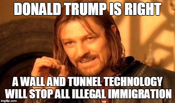 One Does Not Simply | DONALD TRUMP IS RIGHT; A WALL AND TUNNEL TECHNOLOGY WILL STOP ALL ILLEGAL IMMIGRATION | image tagged in memes,one does not simply | made w/ Imgflip meme maker