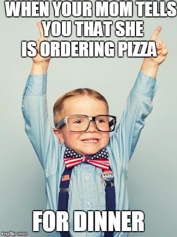 That face when it's pizza for dinner | WHEN YOUR MOM TELLS YOU THAT SHE IS ORDERING PIZZA; FOR DINNER | image tagged in that face when it's pizza for dinner | made w/ Imgflip meme maker