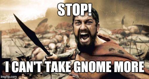 Sparta Leonidas Meme | STOP! I CAN'T TAKE GNOME MORE | image tagged in memes,sparta leonidas | made w/ Imgflip meme maker