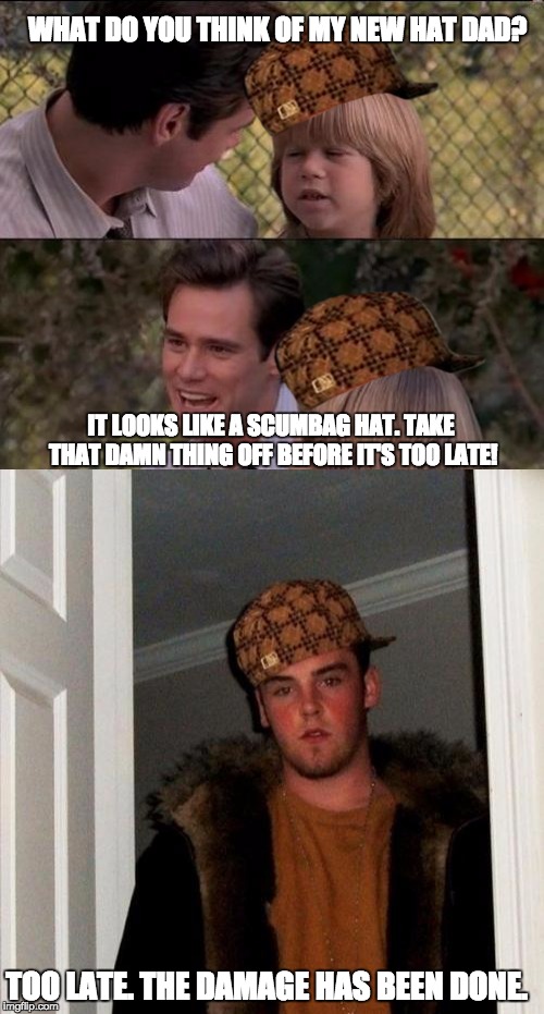 Scumbag Transformation | WHAT DO YOU THINK OF MY NEW HAT DAD? IT LOOKS LIKE A SCUMBAG HAT. TAKE THAT DAMN THING OFF BEFORE IT'S TOO LATE! TOO LATE. THE DAMAGE HAS BEEN DONE. | image tagged in scumbag steve,thats just something x say,scumbag hat | made w/ Imgflip meme maker