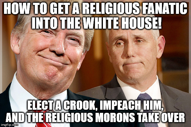Trump & Pence |  HOW TO GET A RELIGIOUS FANATIC INTO THE WHITE HOUSE! ELECT A CROOK, IMPEACH HIM, AND THE RELIGIOUS MORONS TAKE OVER | image tagged in trump  pence | made w/ Imgflip meme maker