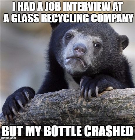 And I wasn't wearing safety goggles... | I HAD A JOB INTERVIEW AT A GLASS RECYCLING COMPANY; BUT MY BOTTLE CRASHED | image tagged in memes,confession bear,job interview,recycling,bottle crashed,work | made w/ Imgflip meme maker