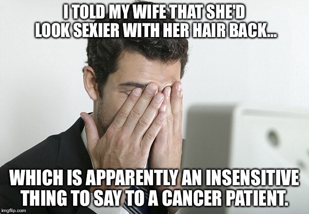 Live and learn!  | I TOLD MY WIFE THAT SHE'D LOOK SEXIER WITH HER HAIR BACK…; WHICH IS APPARENTLY AN INSENSITIVE THING TO SAY TO A CANCER PATIENT. | image tagged in insensitive,cancer | made w/ Imgflip meme maker