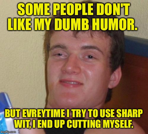 Wit is smart and smart is hard.  | SOME PEOPLE DON'T LIKE MY DUMB HUMOR. BUT EVREYTIME I TRY TO USE SHARP WIT, I END UP CUTTING MYSELF. | image tagged in memes,10 guy,funny memes,dumb,wit | made w/ Imgflip meme maker