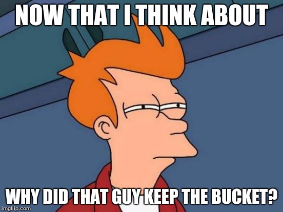 Futurama Fry Meme | NOW THAT I THINK ABOUT WHY DID THAT GUY KEEP THE BUCKET? | image tagged in memes,futurama fry | made w/ Imgflip meme maker