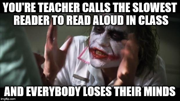 And everybody loses their minds Meme |  YOU'RE TEACHER CALLS THE SLOWEST READER TO READ ALOUD IN CLASS; AND EVERYBODY LOSES THEIR MINDS | image tagged in memes,and everybody loses their minds | made w/ Imgflip meme maker