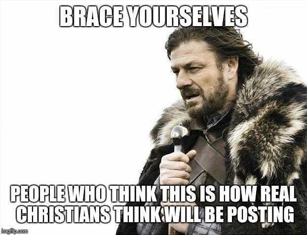 Brace Yourselves X is Coming Meme | BRACE YOURSELVES PEOPLE WHO THINK THIS IS HOW REAL CHRISTIANS THINK WILL BE POSTING | image tagged in memes,brace yourselves x is coming | made w/ Imgflip meme maker