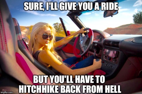 Spoiled Princess | SURE, I'LL GIVE YOU A RIDE; BUT YOU'LL HAVE TO HITCHHIKE BACK FROM HELL | image tagged in princess,relationships | made w/ Imgflip meme maker