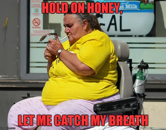 SMOKE 'EM IF YA GOT 'EM! | HOLD ON HONEY, LET ME CATCH MY BREATH | image tagged in smoke 'em if ya got 'em,meme,wow,please notice the no smoking sign behind her | made w/ Imgflip meme maker