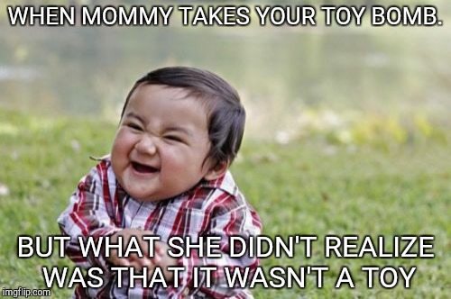 Evil Toddler Meme | WHEN MOMMY TAKES YOUR TOY BOMB. BUT WHAT SHE DIDN'T REALIZE WAS THAT IT WASN'T A TOY | image tagged in memes,evil toddler | made w/ Imgflip meme maker