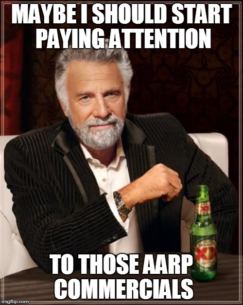 The Most Interesting Man In The World Meme | MAYBE I SHOULD START PAYING ATTENTION TO THOSE AARP COMMERCIALS | image tagged in memes,the most interesting man in the world | made w/ Imgflip meme maker