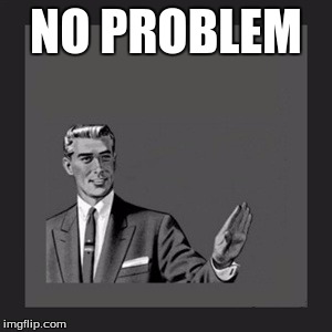 Kill Yourself Guy Meme | NO PROBLEM | image tagged in memes,kill yourself guy | made w/ Imgflip meme maker