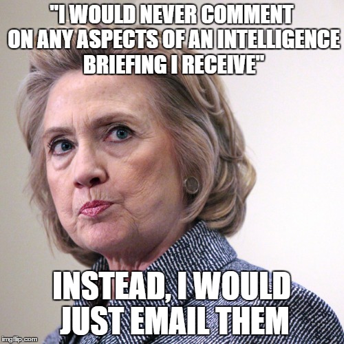 hillary clinton pissed | "I WOULD NEVER COMMENT ON ANY ASPECTS OF AN INTELLIGENCE BRIEFING I RECEIVE"; INSTEAD, I WOULD JUST EMAIL THEM | image tagged in hillary clinton pissed | made w/ Imgflip meme maker