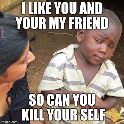 Third World Skeptical Kid | I LIKE YOU AND YOUR MY FRIEND; SO CAN YOU KILL YOUR SELF | image tagged in memes,third world skeptical kid | made w/ Imgflip meme maker