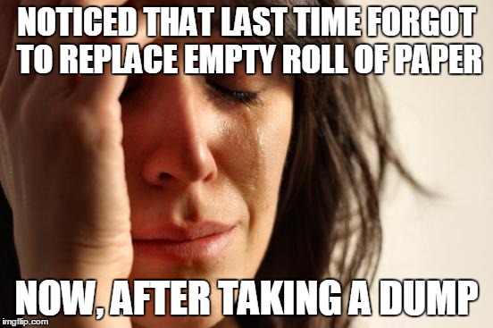 First World Problems | NOTICED THAT LAST TIME FORGOT TO REPLACE EMPTY ROLL OF PAPER; NOW, AFTER TAKING A DUMP | image tagged in memes,first world problems | made w/ Imgflip meme maker