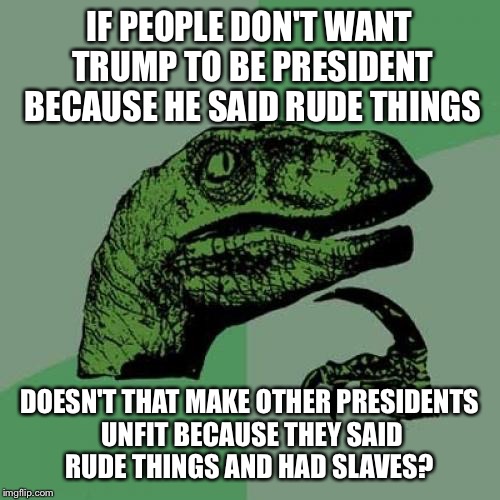 And if other presidents were unfit then our country won't be what it is today and that Isn't always a good thing | IF PEOPLE DON'T WANT TRUMP TO BE PRESIDENT BECAUSE HE SAID RUDE THINGS; DOESN'T THAT MAKE OTHER PRESIDENTS UNFIT BECAUSE THEY SAID RUDE THINGS AND HAD SLAVES? | image tagged in memes,philosoraptor,hillary,donald trump | made w/ Imgflip meme maker