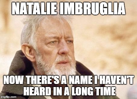 NATALIE IMBRUGLIA NOW THERE'S A NAME I HAVEN'T HEARD IN A LONG TIME | made w/ Imgflip meme maker