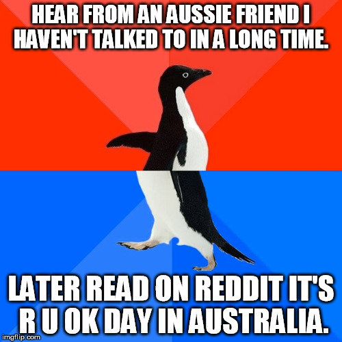 Socially Awesome Awkward Penguin Meme | HEAR FROM AN AUSSIE FRIEND I HAVEN'T TALKED TO IN A LONG TIME. LATER READ ON REDDIT IT'S R U OK DAY IN AUSTRALIA. | image tagged in memes,socially awesome awkward penguin,AdviceAnimals | made w/ Imgflip meme maker