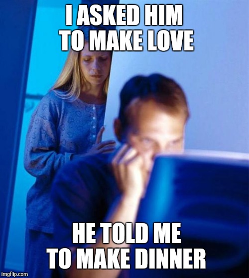 Redditor's Wife Meme | I ASKED HIM TO MAKE LOVE; HE TOLD ME TO MAKE DINNER | image tagged in memes,redditors wife | made w/ Imgflip meme maker