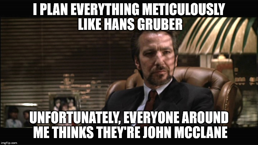 Hans Gruber 2 | I PLAN EVERYTHING METICULOUSLY LIKE HANS GRUBER; UNFORTUNATELY, EVERYONE AROUND ME THINKS THEY'RE JOHN MCCLANE | image tagged in hans gruber 2 | made w/ Imgflip meme maker