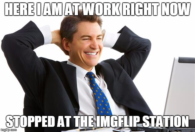 HERE I AM AT WORK RIGHT NOW STOPPED AT THE IMGFLIP STATION | made w/ Imgflip meme maker