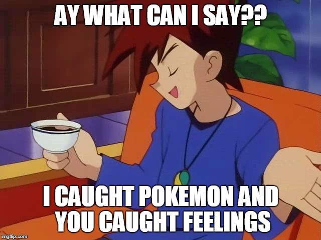 Pokemon | AY WHAT CAN I SAY?? I CAUGHT POKEMON AND YOU CAUGHT FEELINGS | image tagged in pokemon | made w/ Imgflip meme maker