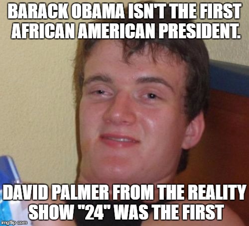 24 president | BARACK OBAMA ISN'T THE FIRST AFRICAN AMERICAN PRESIDENT. DAVID PALMER FROM THE REALITY SHOW "24" WAS THE FIRST | image tagged in memes,10 guy,24 | made w/ Imgflip meme maker