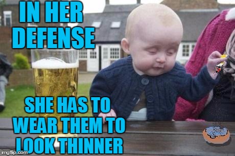 drunk baby with cigarette | IN HER DEFENSE SHE HAS TO WEAR THEM TO LOOK THINNER | image tagged in drunk baby with cigarette | made w/ Imgflip meme maker