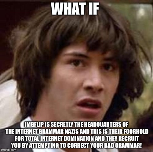 Conspiracy Keanu | WHAT IF; IMGFLIP IS SECRETLY THE HEADQUARTERS OF THE INTERNET GRAMMAR NAZIS AND THIS IS THEIR FOORHOLD FOR TOTAL INTERNET DOMINATION AND THEY RECRUIT YOU BY ATTEMPTING TO CORRECT YOUR BAD GRAMMAR! | image tagged in memes,conspiracy keanu | made w/ Imgflip meme maker