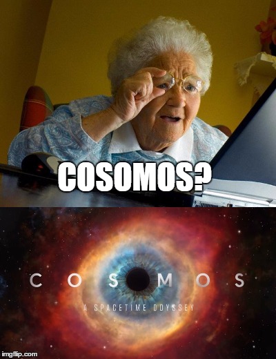 Starting to ask the real questions here | COSOMOS? | image tagged in grandma finds the internet,funny,neil degrasse tyson cosmos,funny memes | made w/ Imgflip meme maker