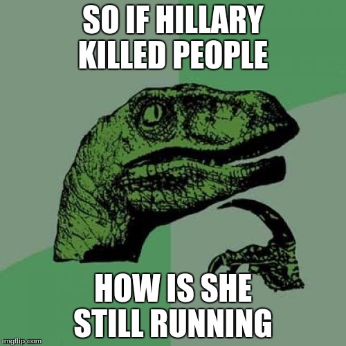 Philosoraptor Meme | SO IF HILLARY KILLED PEOPLE; HOW IS SHE STILL RUNNING | image tagged in memes,philosoraptor | made w/ Imgflip meme maker
