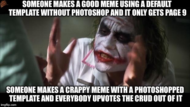 And everybody loses their minds | SOMEONE MAKES A GOOD MEME USING A DEFAULT TEMPLATE WITHOUT PHOTOSHOP AND IT ONLY GETS PAGE 9; SOMEONE MAKES A CRAPPY MEME WITH A PHOTOSHOPPED TEMPLATE AND EVERYBODY UPVOTES THE CRUD OUT OF IT | image tagged in memes,and everybody loses their minds,scumbag | made w/ Imgflip meme maker
