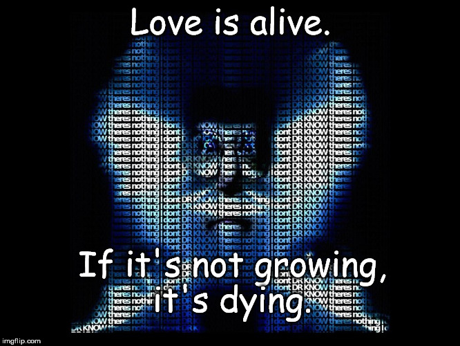 love is alive. | Love is alive. If it's not growing, it's dying. | image tagged in love | made w/ Imgflip meme maker