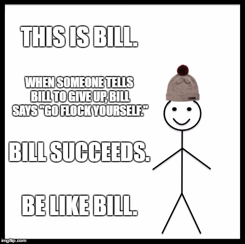 Be Like Bill | THIS IS BILL. WHEN SOMEONE TELLS BILL TO GIVE UP, BILL SAYS "GO FLOCK YOURSELF."; BILL SUCCEEDS. BE LIKE BILL. | image tagged in memes,be like bill | made w/ Imgflip meme maker