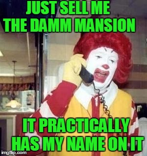 JUST SELL ME THE DAMM MANSION IT PRACTICALLY HAS MY NAME ON IT | image tagged in ronald | made w/ Imgflip meme maker